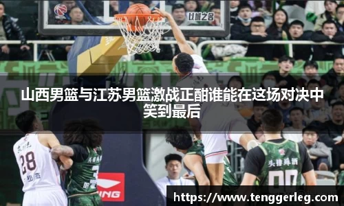 山西男篮与江苏男篮激战正酣谁能在这场对决中笑到最后