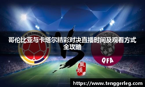 哥伦比亚与卡塔尔精彩对决直播时间及观看方式全攻略